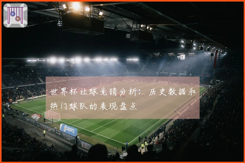 世界杯让球竞猜分析：历史数据和热门球队的表现盘点