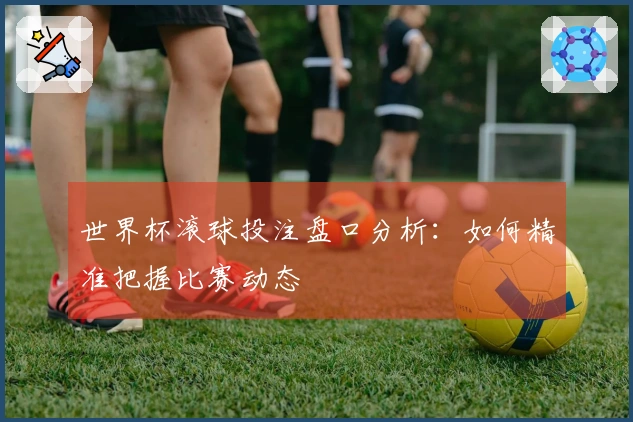 世界杯滚球投注盘口分析：如何精准把握比赛动态