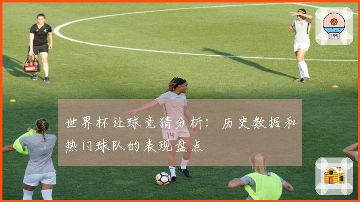 世界杯让球竞猜分析：历史数据和热门球队的表现盘点