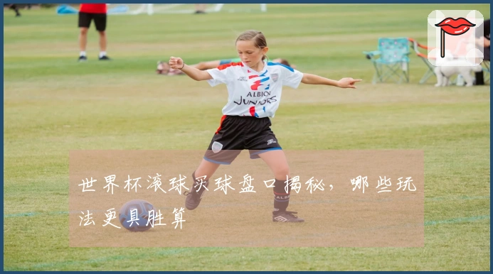世界杯滚球买球盘口揭秘，哪些玩法更具胜算