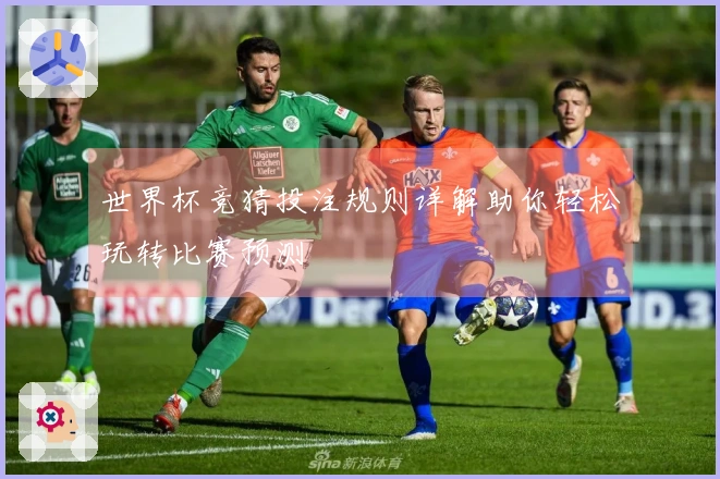 世界杯竞猜投注规则详解助你轻松玩转比赛预测