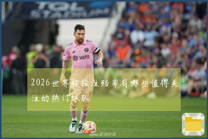 2026世界杯投注赔率有哪些值得关注的热门球队