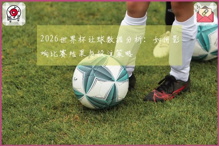 2026世界杯让球数据分析：如何影响比赛结果与投注策略