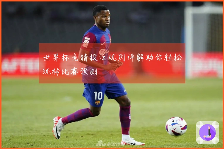世界杯竞猜投注规则详解助你轻松玩转比赛预测